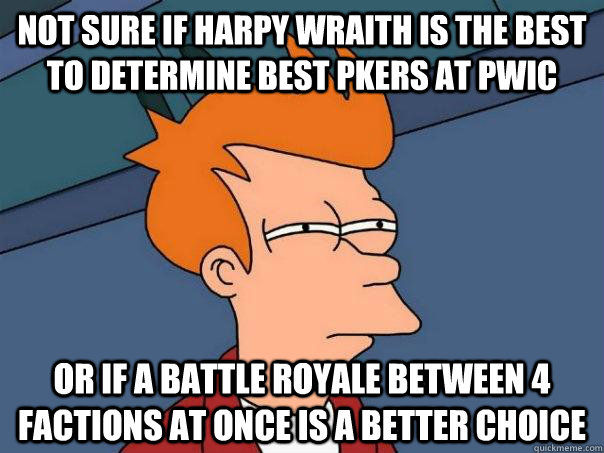 Not sure if Harpy Wraith is the best to determine best pkers at pwic Or if a battle royale between 4 factions at once is a better choice  Futurama Fry