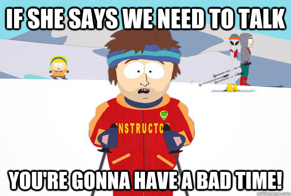 if she says we need to talk You're gonna have a bad time!  Super Cool Ski Instructor