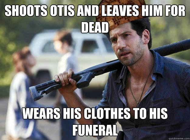 Shoots otis and leaves him for dead Wears his clothes to his funeral - Shoots otis and leaves him for dead Wears his clothes to his funeral  Scumbag Shane