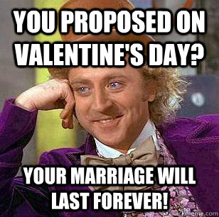 You proposed on valentine's day? Your marriage will last forever!  Condescending Wonka