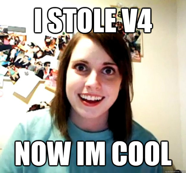 I stole V4 Now im cool  Overly Attached Girlfriend