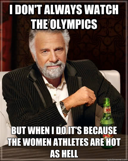 I don't always watch the Olympics But when I do It's because the women athletes are hot as hell  The Most Interesting Man In The World
