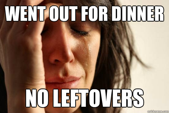 Went out for dinner no leftovers  First World Problems