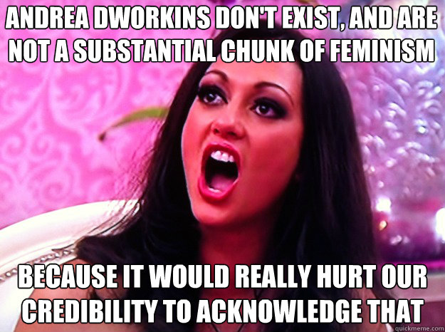 Andrea Dworkins don't exist, and are not a substantial chunk of feminism because it would really hurt our credibility to acknowledge that  Feminist Nazi