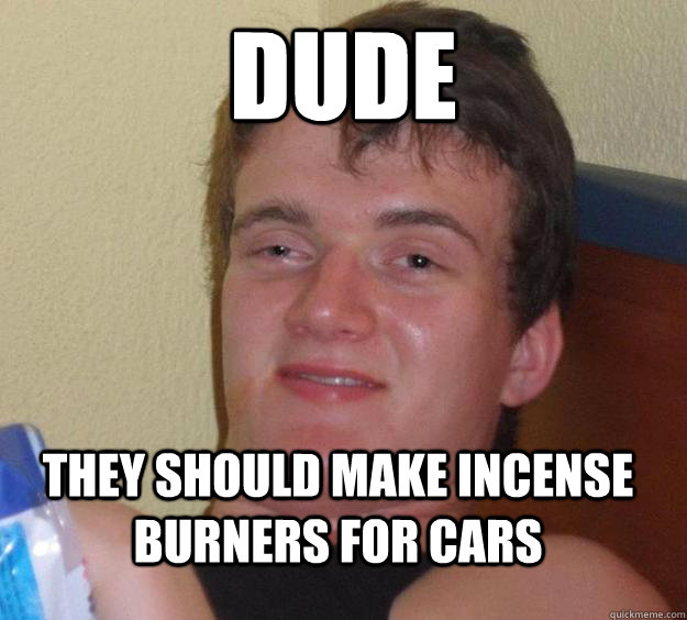 dude they should make incense burners for cars  10 Guy