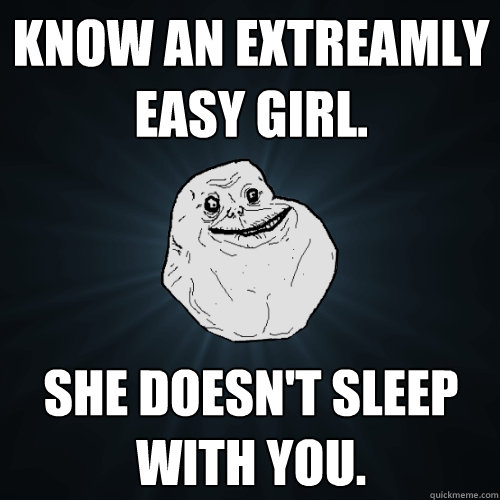 Know an extreamly easy girl.  She doesn't sleep with you.  Forever Alone