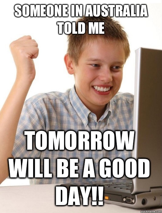Someone in Australia told me tomorrow will be a good day!!  First Day on the Internet Kid