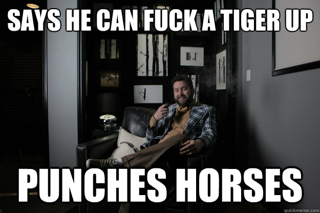Says he can fuck a tiger up
 Punches horses  benevolent bro burnie