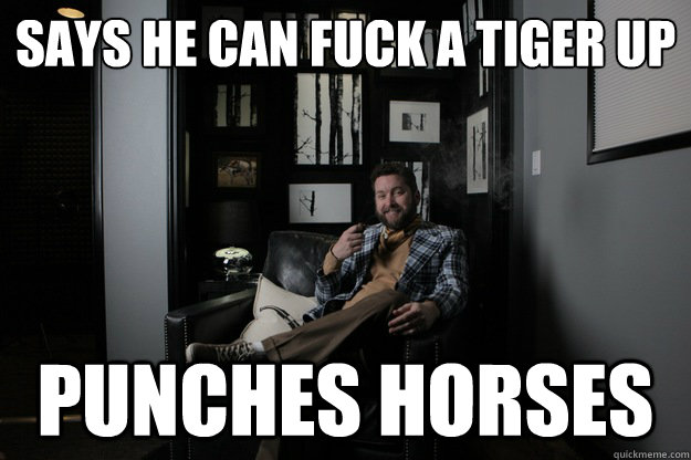 Says he can fuck a tiger up
 Punches horses - Says he can fuck a tiger up
 Punches horses  benevolent bro burnie