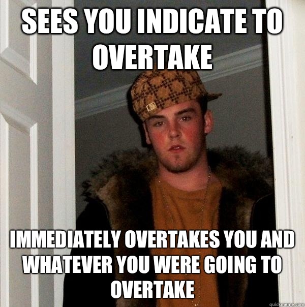Sees you indicate to overtake Immediately overtakes you and whatever you were going to overtake - Sees you indicate to overtake Immediately overtakes you and whatever you were going to overtake  Scumbag Steve