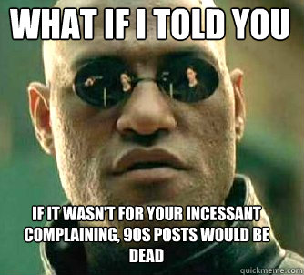 what if i told you if it wasn't for your incessant complaining, 90s posts would be dead  Matrix Morpheus