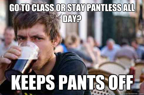 go to class or stay pantless all day? Keeps pants off - go to class or stay pantless all day? Keeps pants off  Lazy College Senior
