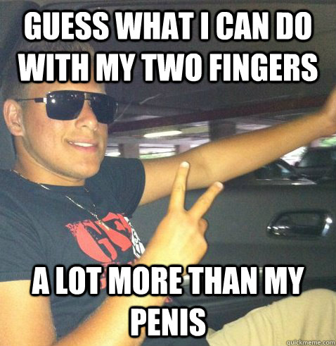 guess what i can do with my two fingers a lot more than my penis  