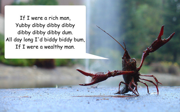 If I were a rich man,
Yubby dibby dibby dibby 
dibby dibby dibby dum.
All day long I'd biddy biddy bum,
If I were a wealthy man. - If I were a rich man,
Yubby dibby dibby dibby 
dibby dibby dibby dum.
All day long I'd biddy biddy bum,
If I were a wealthy man.  Crayfish On The Roof