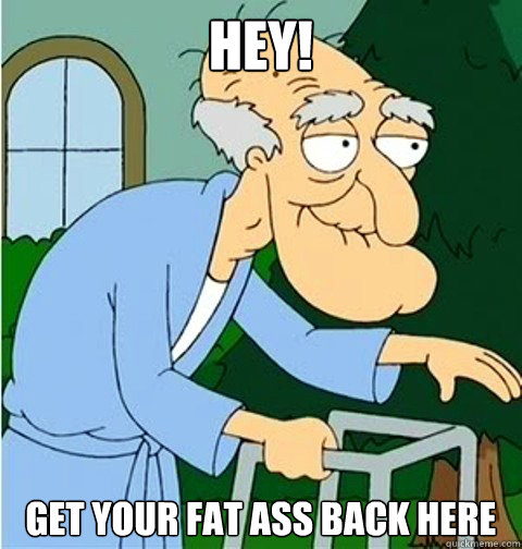 HEY! GET YOUR FAT ASS BACK HERE  Herbert the Pervert
