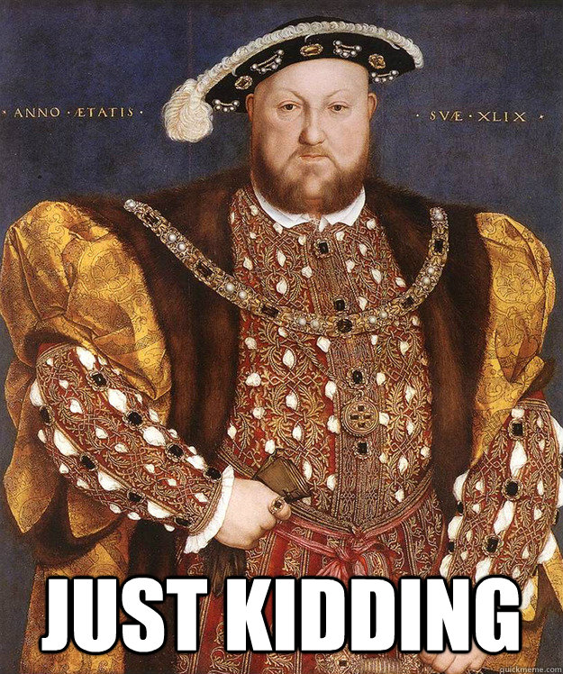  Just Kidding  Scumbag Henry VIII