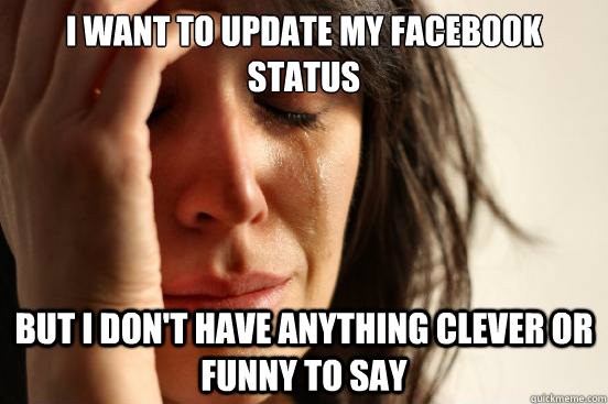 i want to update my facebook status but i don't have anything clever or funny to say  First World Problems
