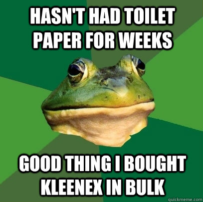 hasn't had toilet paper for weeks good thing i bought kleenex in bulk  Foul Bachelor Frog