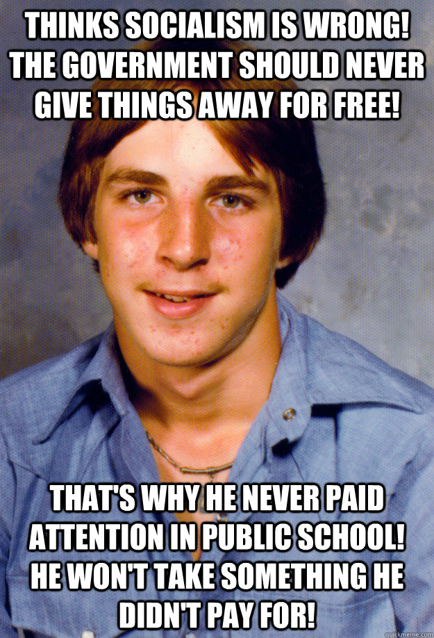 Thinks socialism is wrong! The government should never give things away for free! That's why he never paid attention in public school!  He won't take something he didn't pay for!  Old Economy Steven