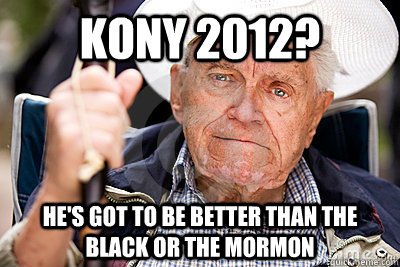 Kony 2012? he's got to be better than the black or the mormon  