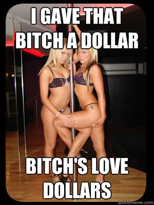 I Gave That Bitch a Dollar Bitch's Love Dollars  Strippers