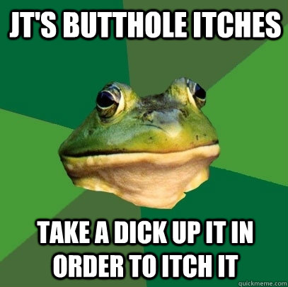 JT's Butthole itches take a dick up it in order to itch it  Foul Bachelor Frog