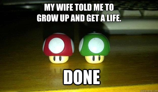 My wife told me to 
grow up and get a life. done - My wife told me to 
grow up and get a life. done  SUPER-MARIO-WIFE