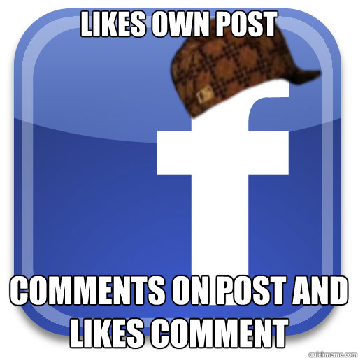Likes own post Comments on post and likes comment  Scumbag Facebook