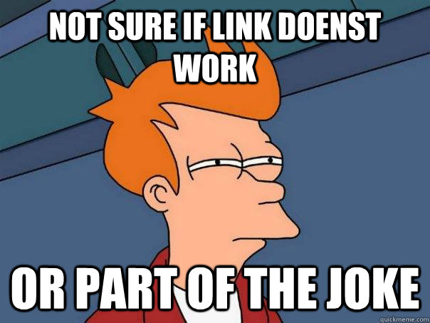 Not sure if link doenst work Or part of the joke  Futurama Fry