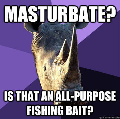 Masturbate? Is that an all-purpose fishing bait?  Sexually Oblivious Rhino
