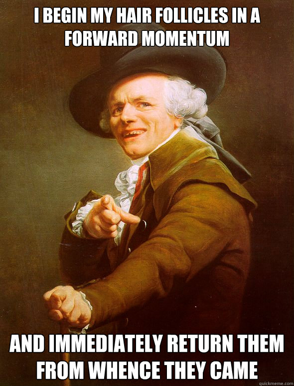 I begin my hair follicles in a forward momentum and immediately return them from whence they came  Joseph Ducreux