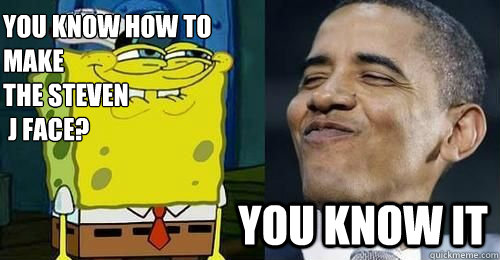 You know how to make 
the steven
 j face? you know it  Obama and spongebob
