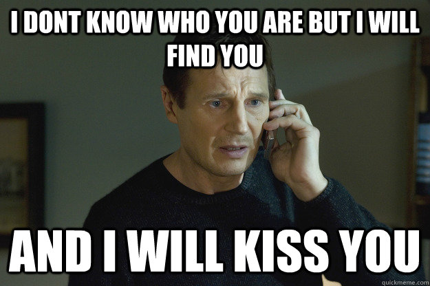 I dont know who you are but I will find you  and i will Kiss you  Taken Liam Neeson