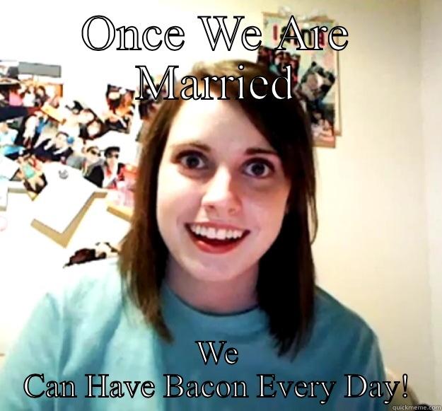 ONCE WE ARE MARRIED WE CAN HAVE BACON EVERY DAY! Overly Attached Girlfriend