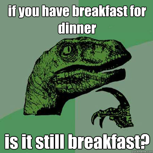 if you have breakfast for dinner is it still breakfast?  Philosoraptor