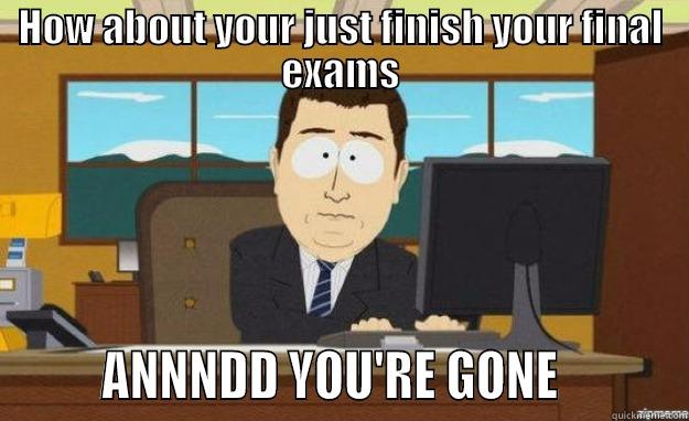 HOW ABOUT YOUR JUST FINISH YOUR FINAL EXAMS        ANNNDD YOU'RE GONE          aaaand its gone