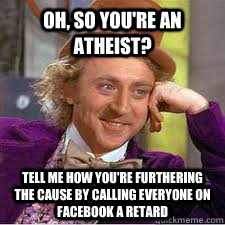 Oh, so you're an Atheist? Tell me how you're furthering the cause by calling everyone on facebook a retard  WILLY WONKA SARCASM