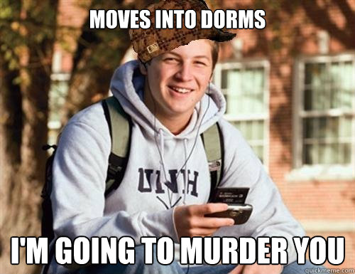 moves into dorms i'm going to murder you  College Freshman