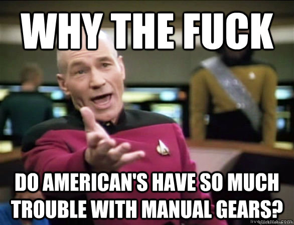 why the fuck do american's have so much trouble with manual gears?  Annoyed Picard HD