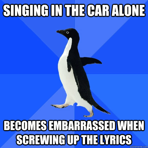 Singing in the car alone becomes embarrassed when screwing up the lyrics  Socially Awkward Penguin