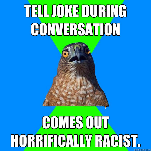 Tell joke during conversation Comes out horrifically racist.   Hawkward
