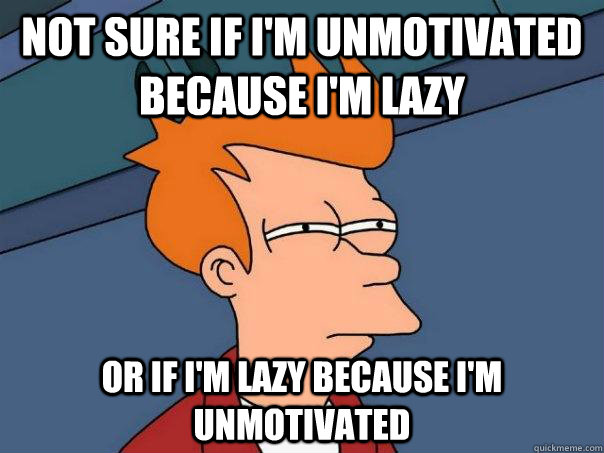 Not sure if i'm unmotivated because i'm lazy Or if i'm lazy because i'm unmotivated - Not sure if i'm unmotivated because i'm lazy Or if i'm lazy because i'm unmotivated  Futurama Fry