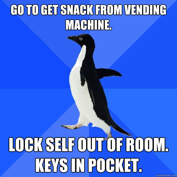Go to get snack from vending machine. lock self out of room.
keys in pocket.  Socially Awkward Penguin