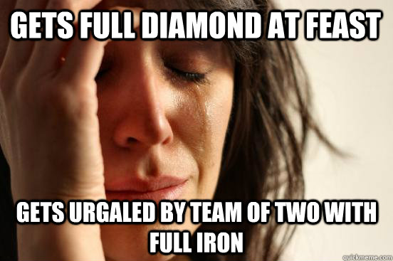 Gets full diamond at feast gets urgaled by team of two with full iron  First World Problems