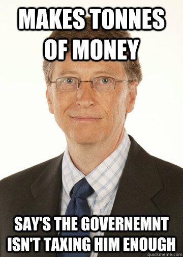 Makes tonnes of money  Say's the governemnt isn't taxing him enough - Makes tonnes of money  Say's the governemnt isn't taxing him enough  Good Guy Bill Gates