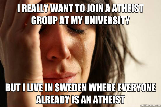 I really want to join a atheist group at my university But I live in Sweden where everyone already is an atheist - I really want to join a atheist group at my university But I live in Sweden where everyone already is an atheist  First World Problems