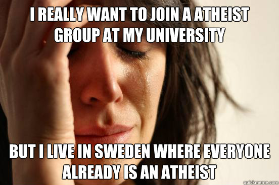 I really want to join a atheist group at my university But I live in Sweden where everyone already is an atheist  First World Problems