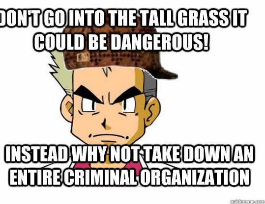 DON'T GO INTO THE TALL GRASS IT COULD BE DANGEROUS! INSTEAD WHY NOT TAKE DOWN AN ENTIRE CRIMINAL ORGANIZATION  Scumbag Professor Oak