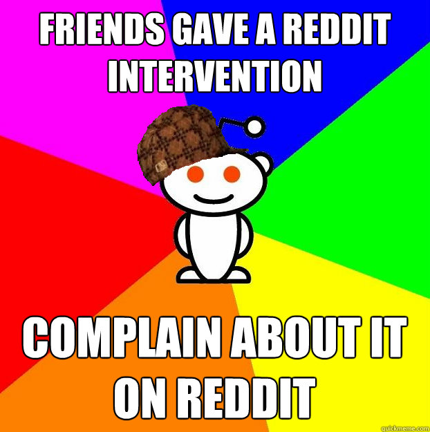 Friends gave a reddit intervention complain about it on reddit  Scumbag Redditor