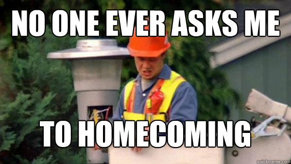 No one ever asks me to homecoming  No one ever pays me